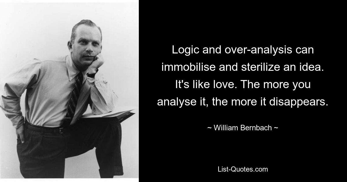 Logic and over-analysis can immobilise and sterilize an idea. It's like love. The more you analyse it, the more it disappears. — © William Bernbach