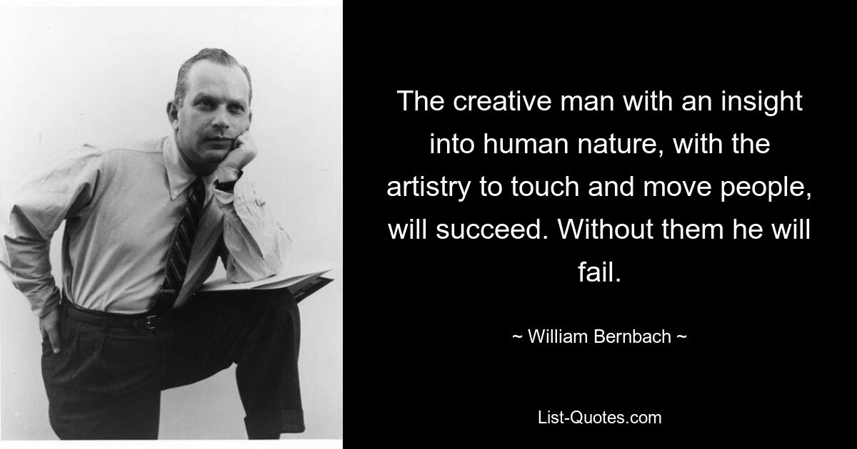 The creative man with an insight into human nature, with the artistry to touch and move people, will succeed. Without them he will fail. — © William Bernbach