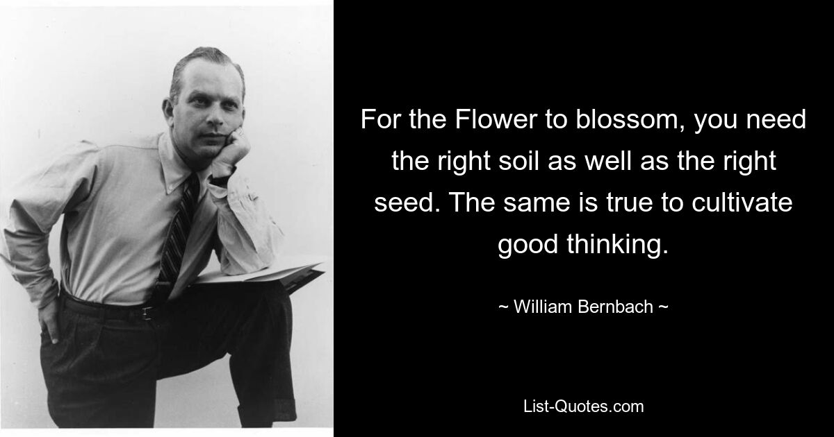 For the Flower to blossom, you need the right soil as well as the right seed. The same is true to cultivate good thinking. — © William Bernbach