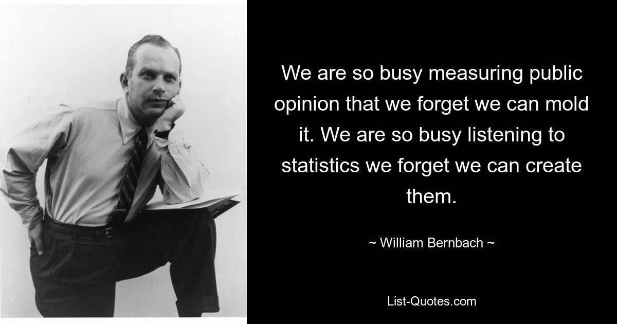 Мы настолько заняты измерением общественного мнения, что забываем, что можем его формировать. Мы настолько заняты слушанием статистики, что забываем, что можем ее создавать. — © Уильям Бернбах