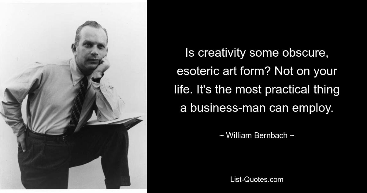 Is creativity some obscure, esoteric art form? Not on your life. It's the most practical thing a business-man can employ. — © William Bernbach