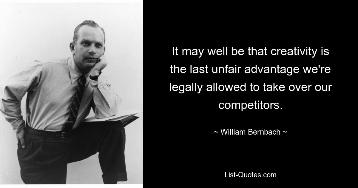 It may well be that creativity is the last unfair advantage we're legally allowed to take over our competitors. — © William Bernbach