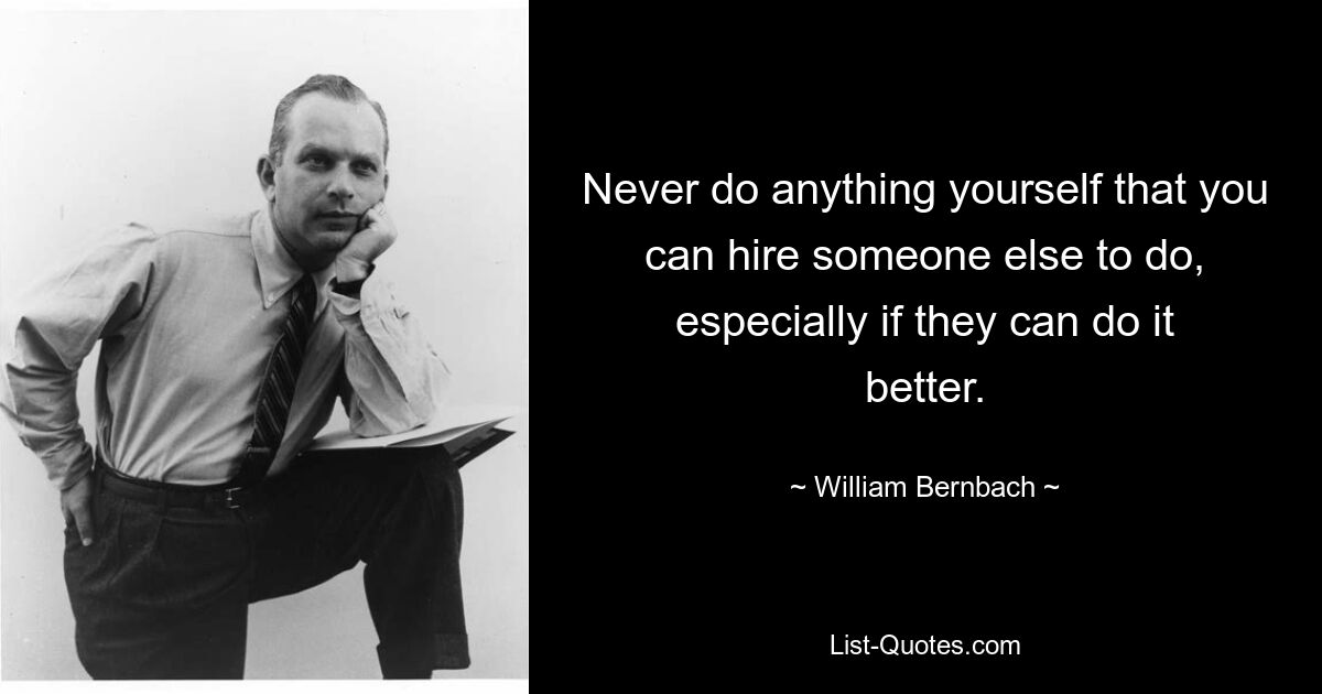 Never do anything yourself that you can hire someone else to do, especially if they can do it better. — © William Bernbach