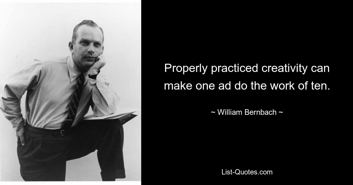 Properly practiced creativity can make one ad do the work of ten. — © William Bernbach