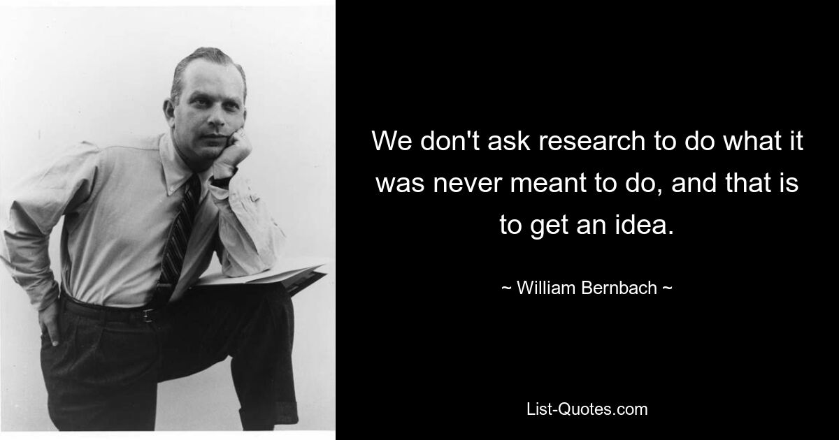 We don't ask research to do what it was never meant to do, and that is to get an idea. — © William Bernbach