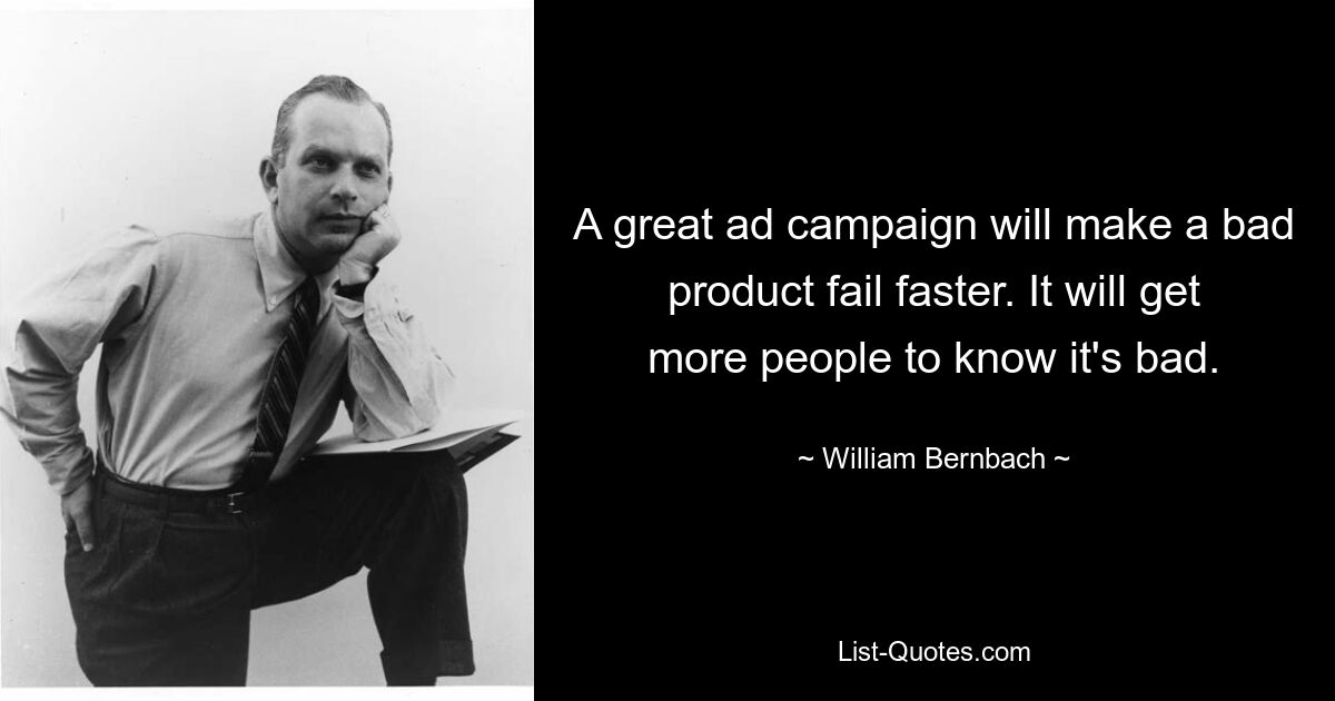 A great ad campaign will make a bad product fail faster. It will get more people to know it's bad. — © William Bernbach