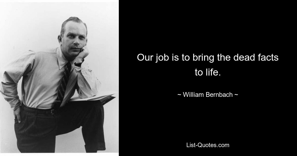 Our job is to bring the dead facts to life. — © William Bernbach