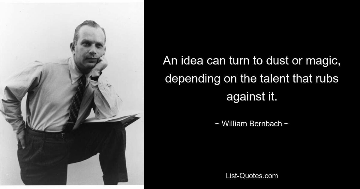 An idea can turn to dust or magic, depending on the talent that rubs against it. — © William Bernbach