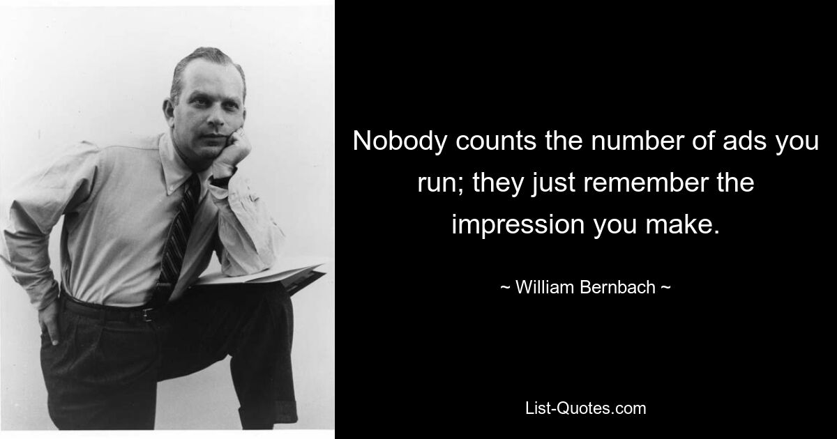 Nobody counts the number of ads you run; they just remember the impression you make. — © William Bernbach