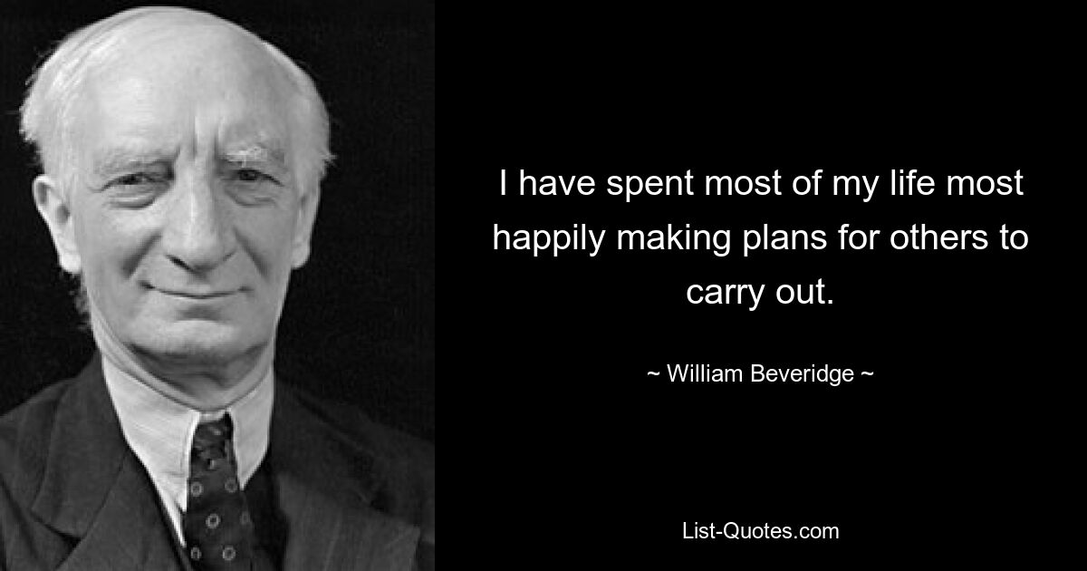 I have spent most of my life most happily making plans for others to carry out. — © William Beveridge