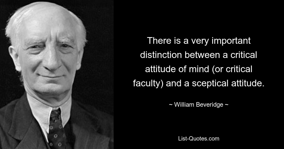 There is a very important distinction between a critical attitude of mind (or critical faculty) and a sceptical attitude. — © William Beveridge