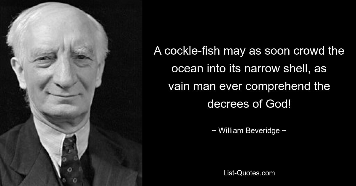 A cockle-fish may as soon crowd the ocean into its narrow shell, as vain man ever comprehend the decrees of God! — © William Beveridge