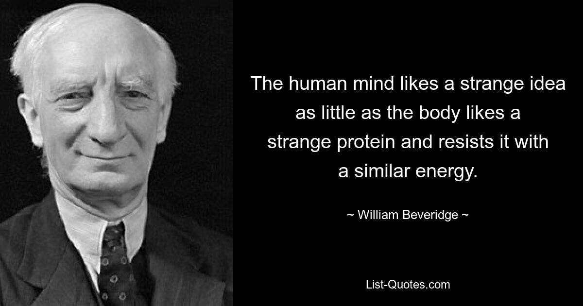 The human mind likes a strange idea as little as the body likes a strange protein and resists it with a similar energy. — © William Beveridge