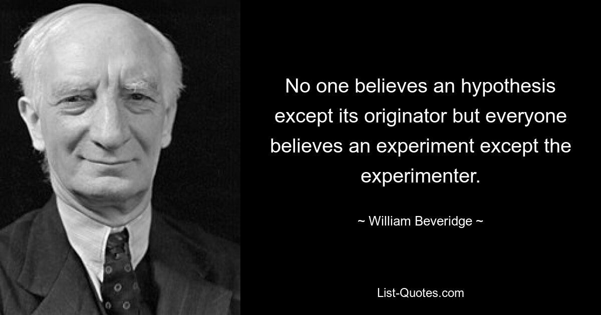 No one believes an hypothesis except its originator but everyone believes an experiment except the experimenter. — © William Beveridge