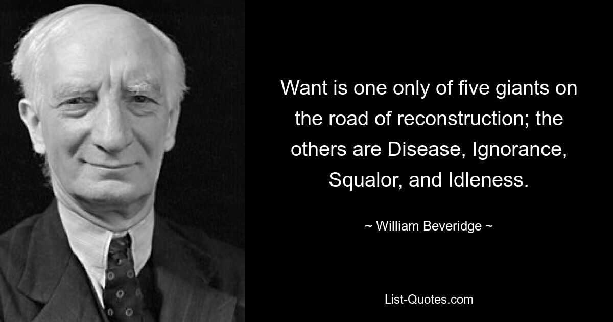 Want is one only of five giants on the road of reconstruction; the others are Disease, Ignorance, Squalor, and Idleness. — © William Beveridge