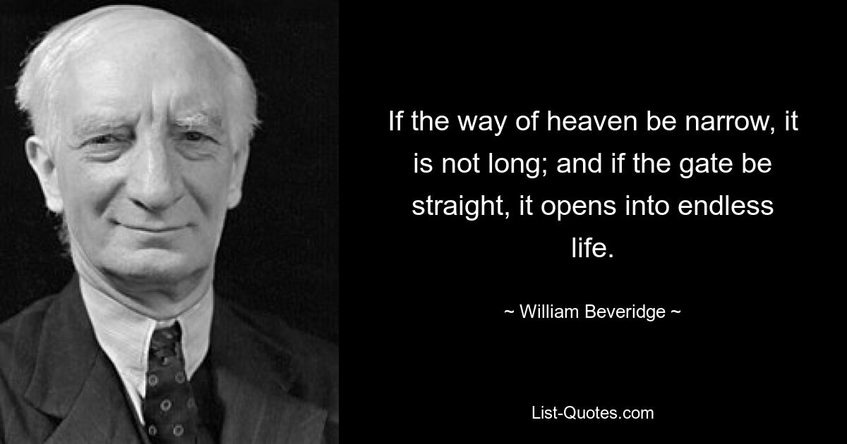 If the way of heaven be narrow, it is not long; and if the gate be straight, it opens into endless life. — © William Beveridge