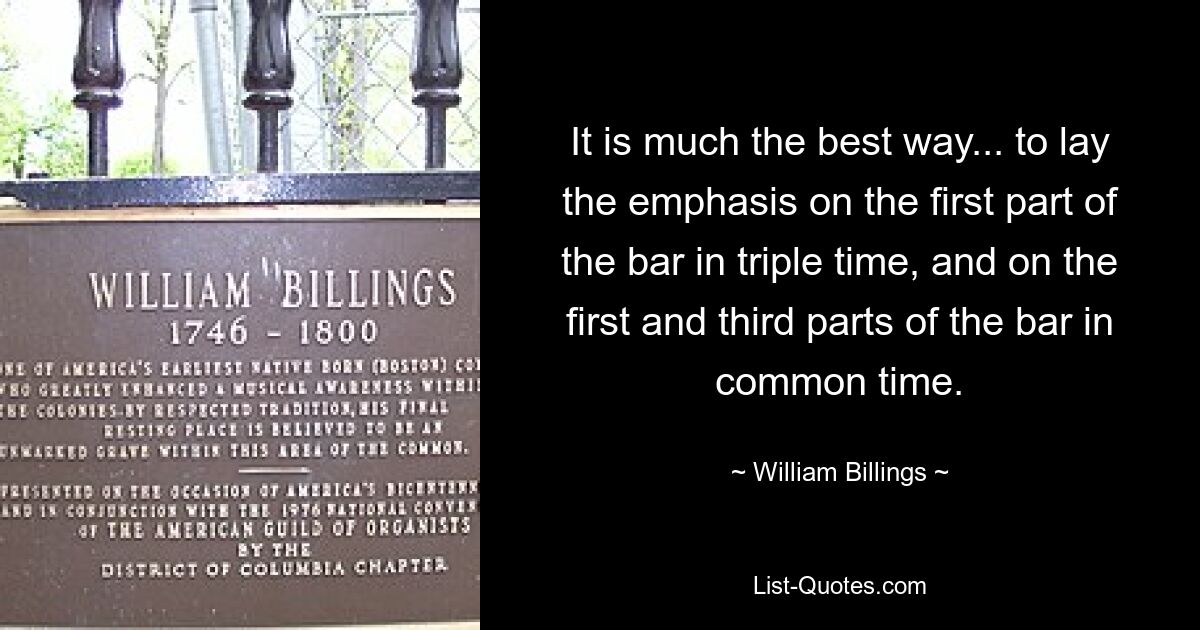 It is much the best way... to lay the emphasis on the first part of the bar in triple time, and on the first and third parts of the bar in common time. — © William Billings