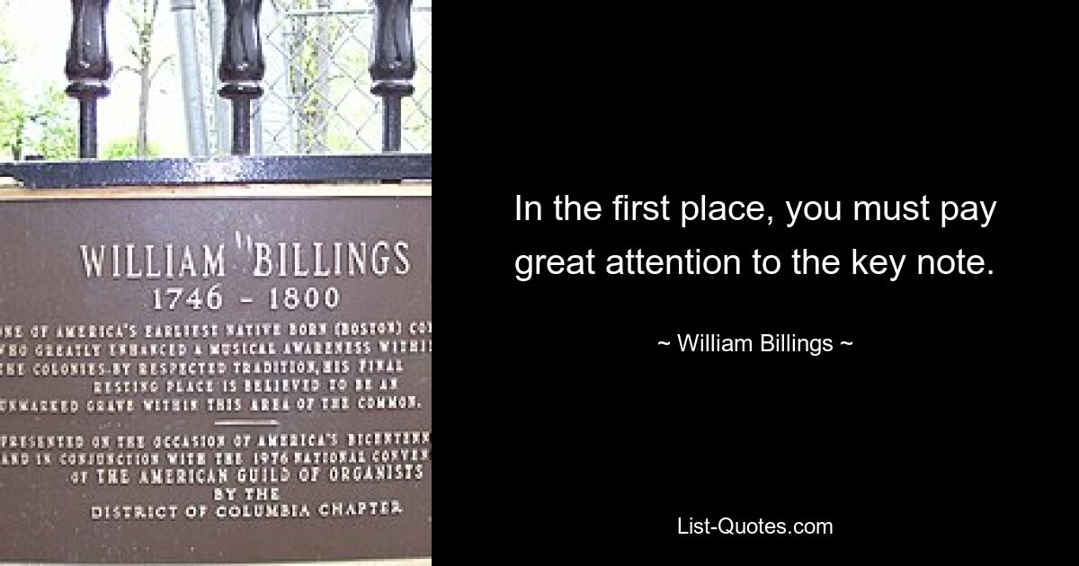 In the first place, you must pay great attention to the key note. — © William Billings