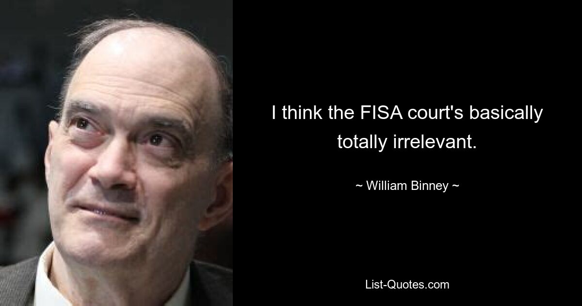 I think the FISA court's basically totally irrelevant. — © William Binney