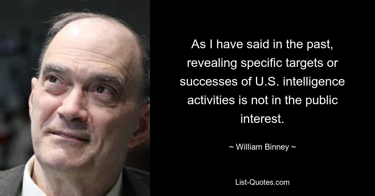 As I have said in the past, revealing specific targets or successes of U.S. intelligence activities is not in the public interest. — © William Binney