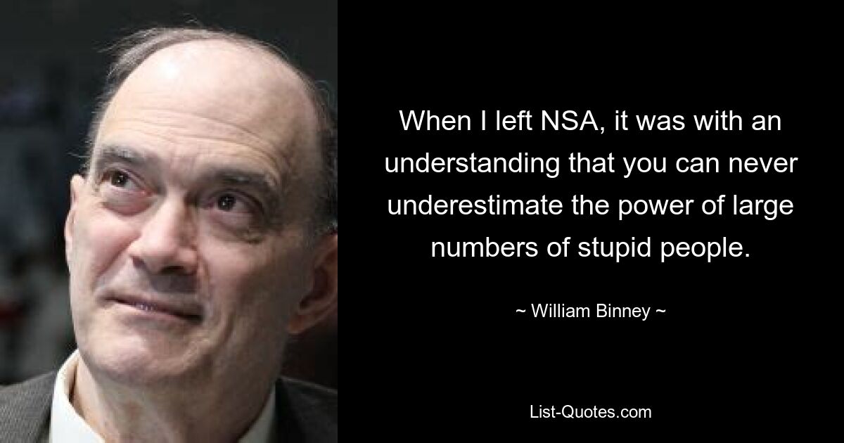 When I left NSA, it was with an understanding that you can never underestimate the power of large numbers of stupid people. — © William Binney