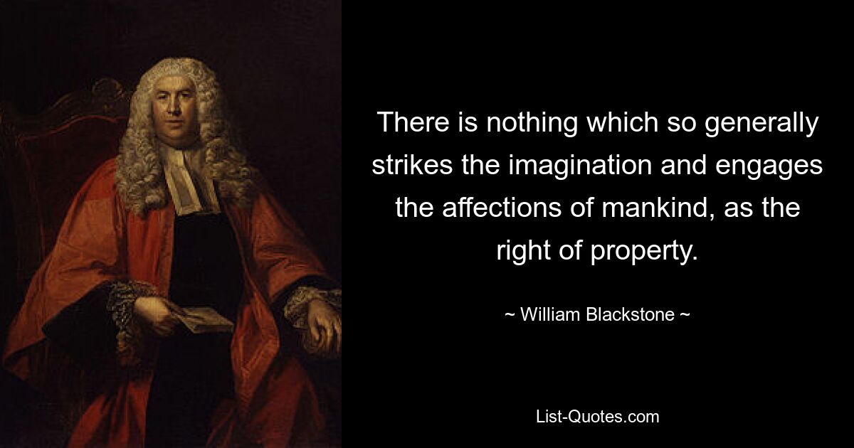 There is nothing which so generally strikes the imagination and engages the affections of mankind, as the right of property. — © William Blackstone