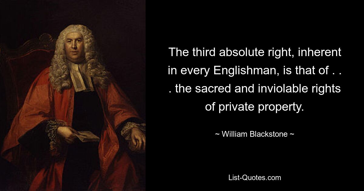 The third absolute right, inherent in every Englishman, is that of . . . the sacred and inviolable rights of private property. — © William Blackstone