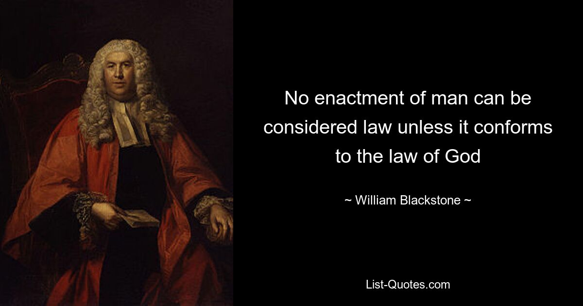 No enactment of man can be considered law unless it conforms to the law of God — © William Blackstone