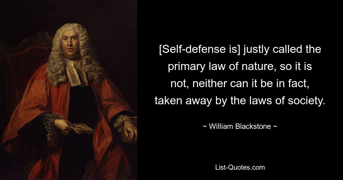 [Self-defense is] justly called the primary law of nature, so it is not, neither can it be in fact, taken away by the laws of society. — © William Blackstone