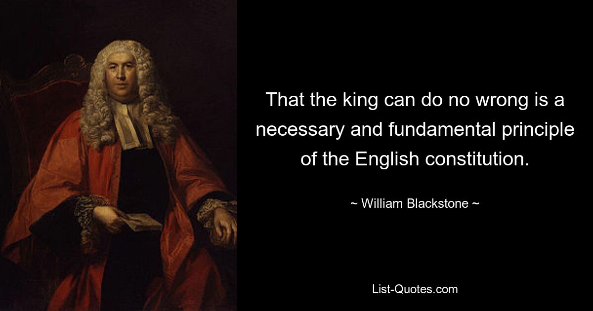 That the king can do no wrong is a necessary and fundamental principle of the English constitution. — © William Blackstone