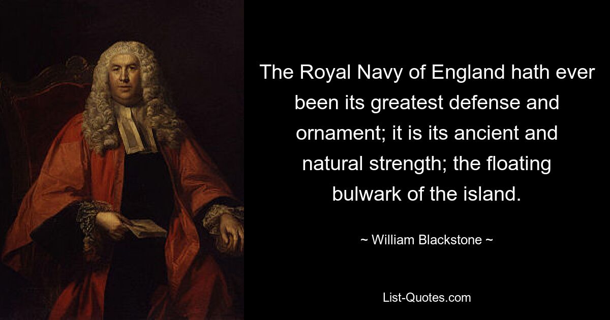 The Royal Navy of England hath ever been its greatest defense and ornament; it is its ancient and natural strength; the floating bulwark of the island. — © William Blackstone