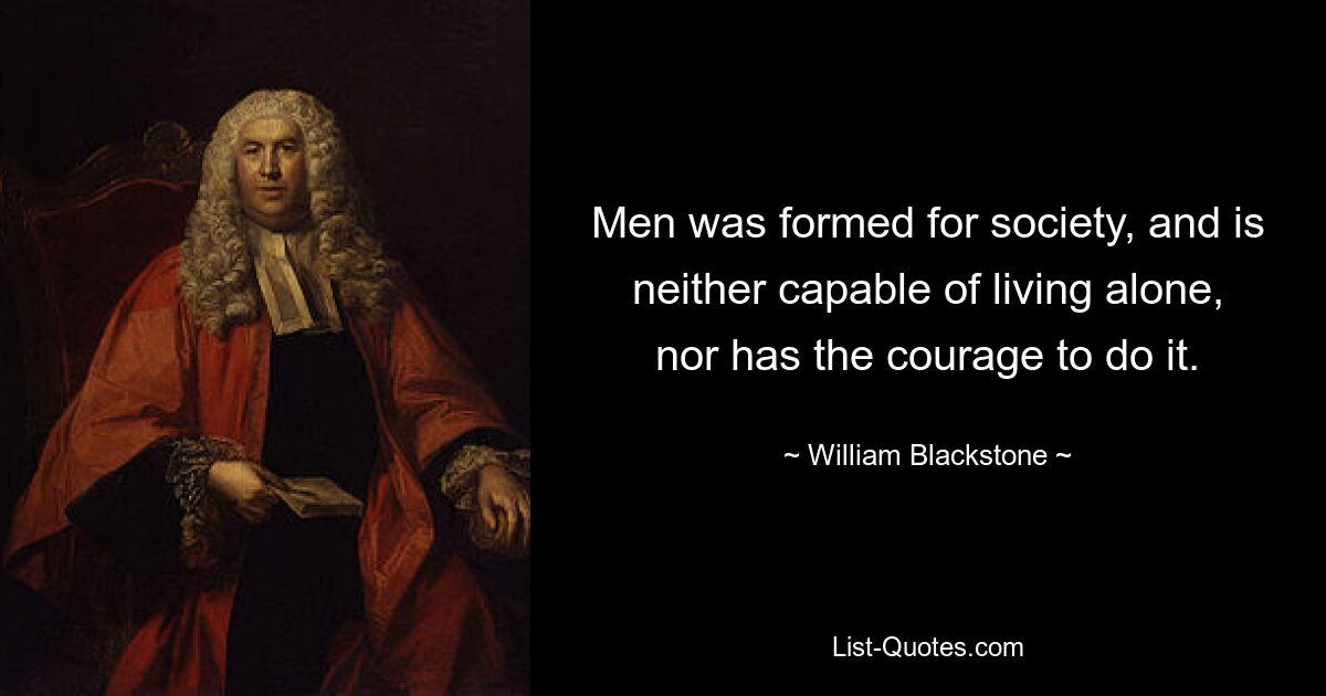 Men was formed for society, and is neither capable of living alone, nor has the courage to do it. — © William Blackstone