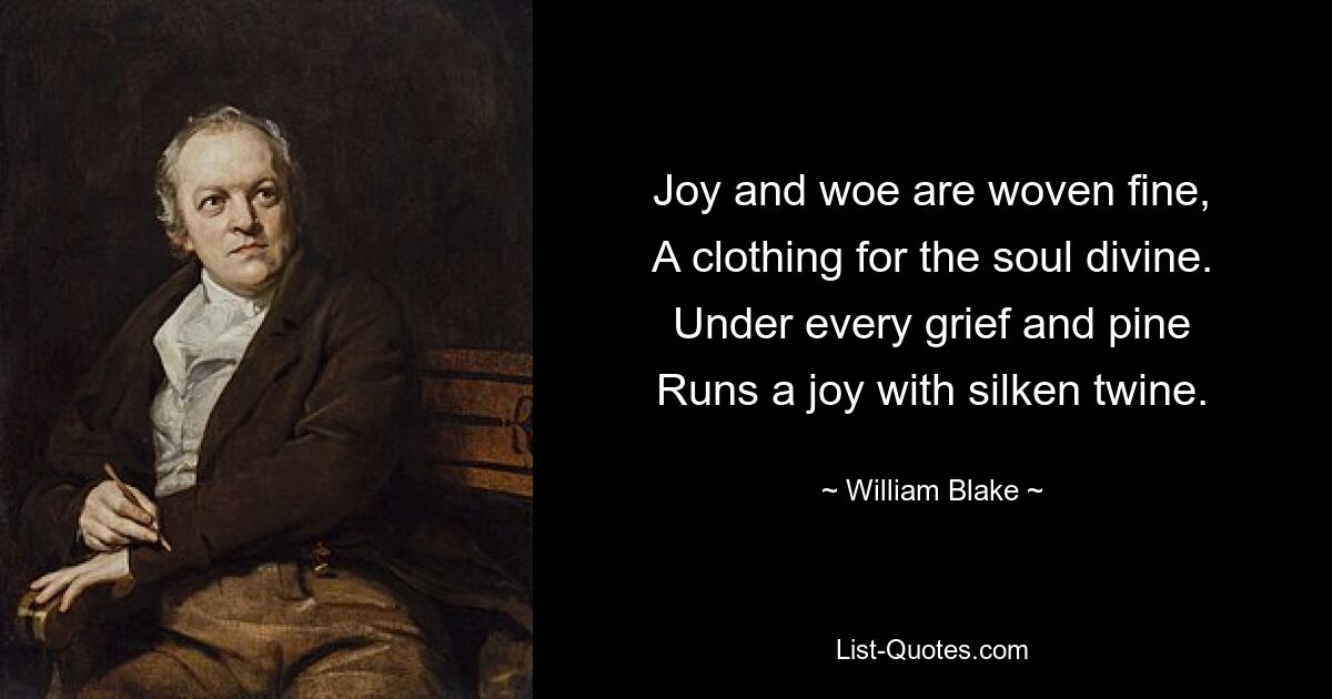 Joy and woe are woven fine,
A clothing for the soul divine.
Under every grief and pine
Runs a joy with silken twine. — © William Blake