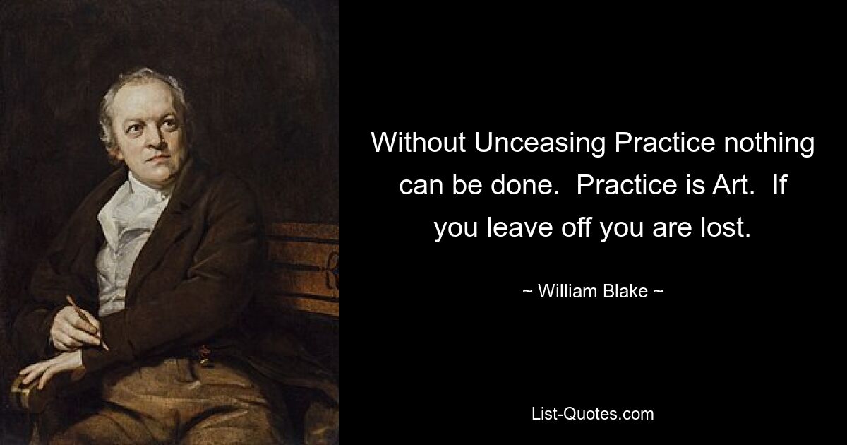 Without Unceasing Practice nothing can be done.  Practice is Art.  If you leave off you are lost. — © William Blake