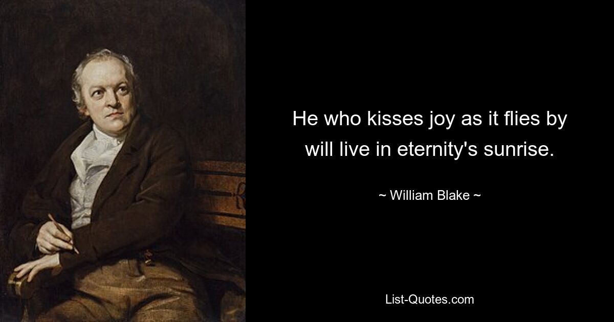 He who kisses joy as it flies by will live in eternity's sunrise. — © William Blake