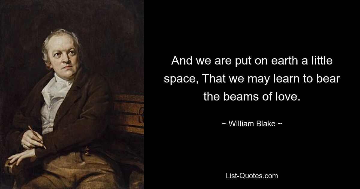 And we are put on earth a little space, That we may learn to bear the beams of love. — © William Blake