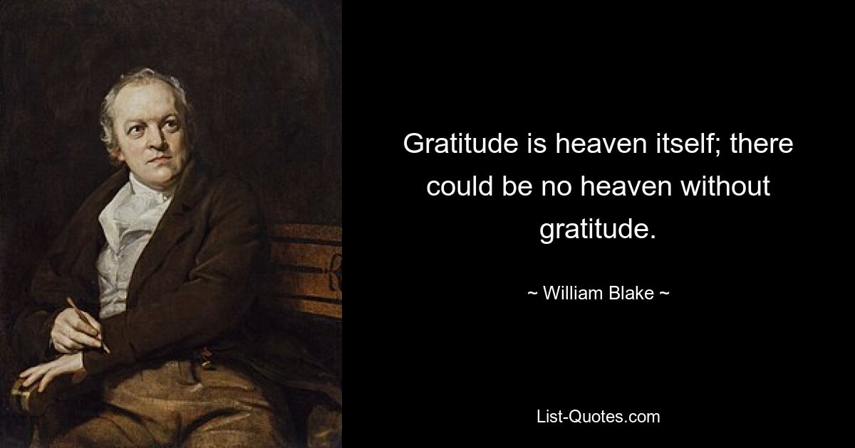 Gratitude is heaven itself; there could be no heaven without gratitude. — © William Blake