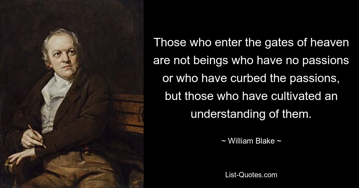 Those who enter the gates of heaven are not beings who have no passions or who have curbed the passions, but those who have cultivated an understanding of them. — © William Blake