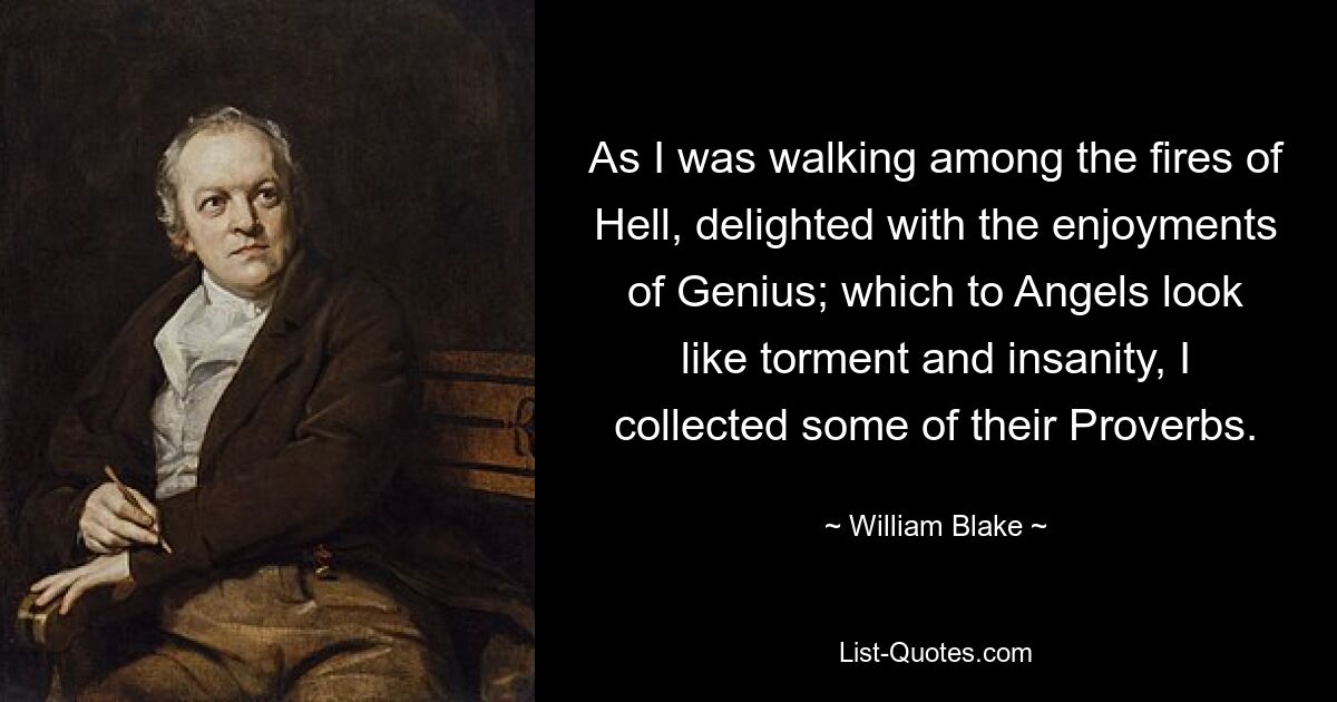 As I was walking among the fires of Hell, delighted with the enjoyments of Genius; which to Angels look like torment and insanity, I collected some of their Proverbs. — © William Blake