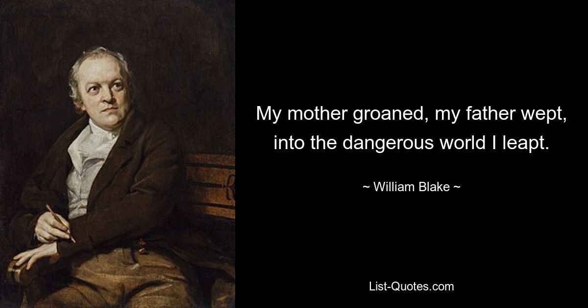 My mother groaned, my father wept, into the dangerous world I leapt. — © William Blake