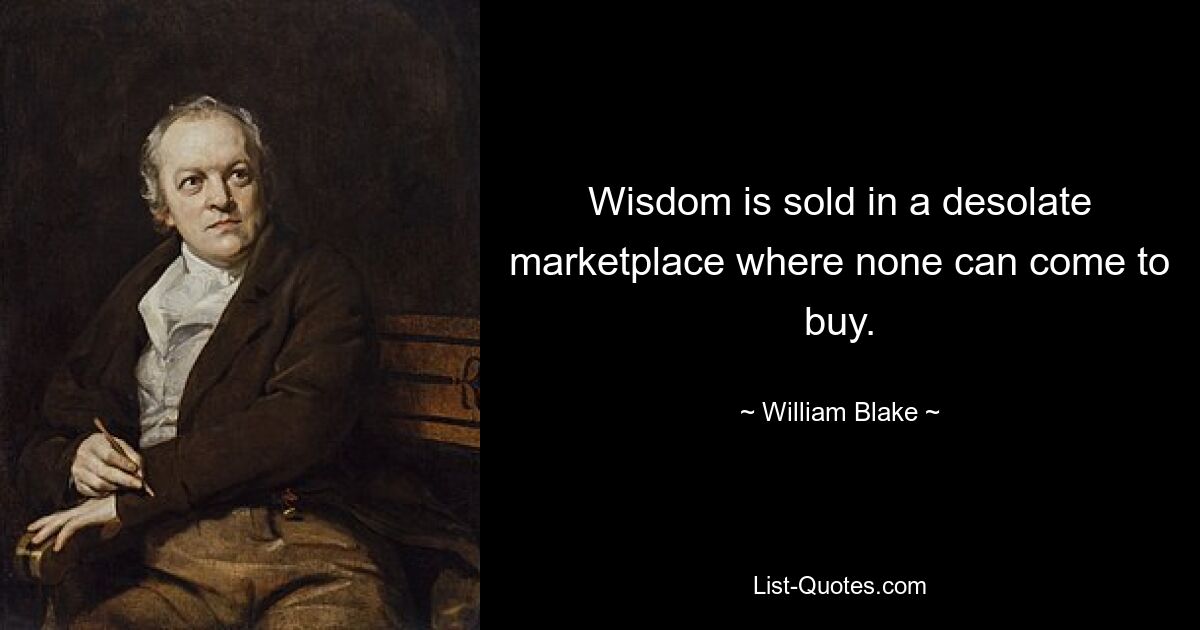 Wisdom is sold in a desolate marketplace where none can come to buy. — © William Blake