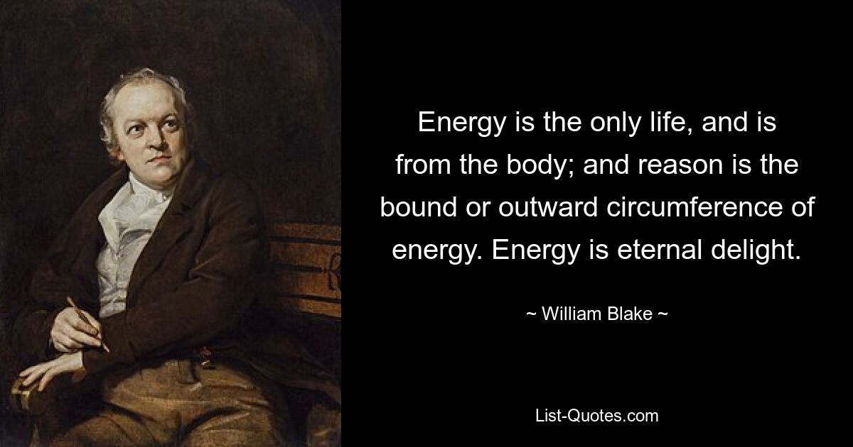 Energy is the only life, and is from the body; and reason is the bound or outward circumference of energy. Energy is eternal delight. — © William Blake