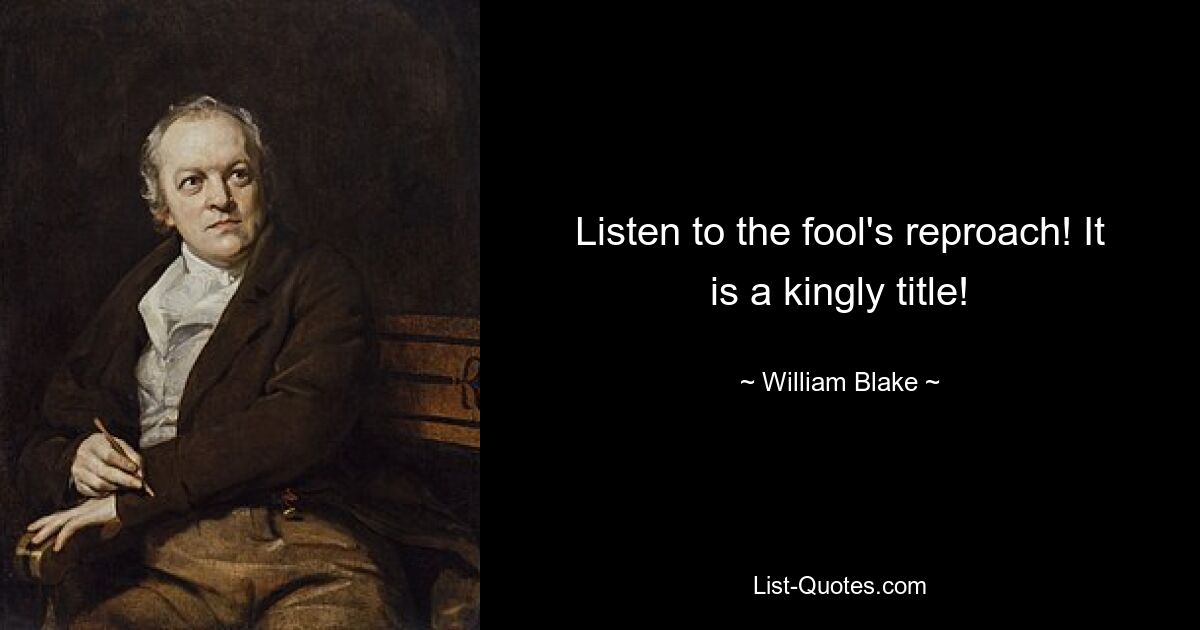 Listen to the fool's reproach! It is a kingly title! — © William Blake