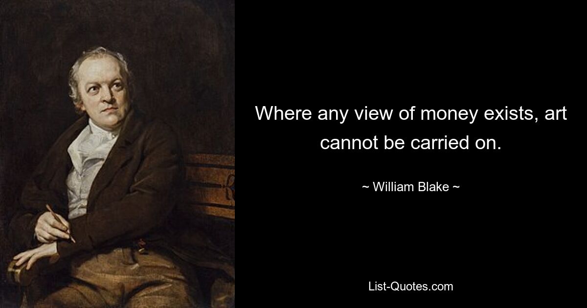 Where any view of money exists, art cannot be carried on. — © William Blake