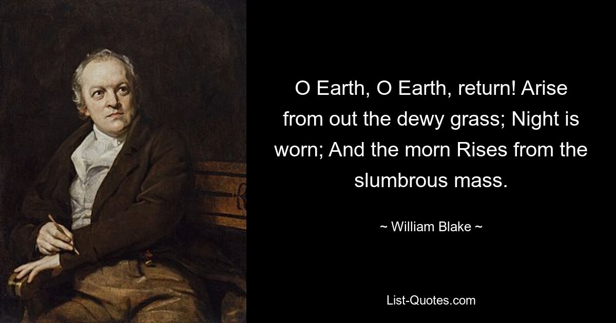 O Earth, O Earth, return! Arise from out the dewy grass; Night is worn; And the morn Rises from the slumbrous mass. — © William Blake