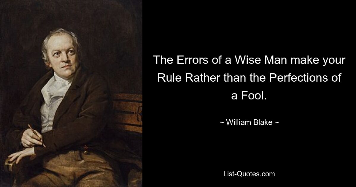 The Errors of a Wise Man make your Rule Rather than the Perfections of a Fool. — © William Blake