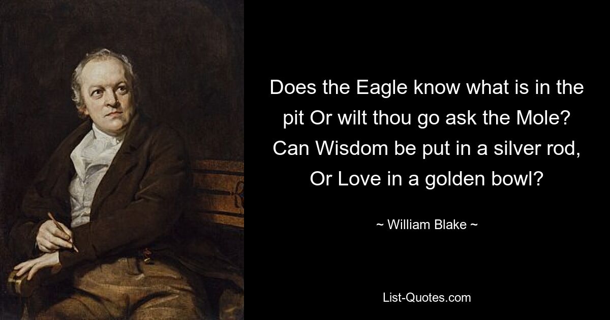 Does the Eagle know what is in the pit Or wilt thou go ask the Mole? Can Wisdom be put in a silver rod, Or Love in a golden bowl? — © William Blake