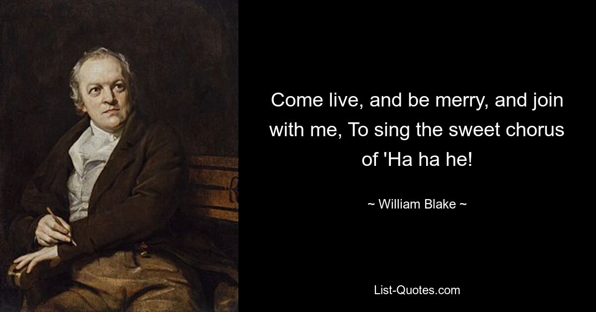 Come live, and be merry, and join with me, To sing the sweet chorus of 'Ha ha he! — © William Blake