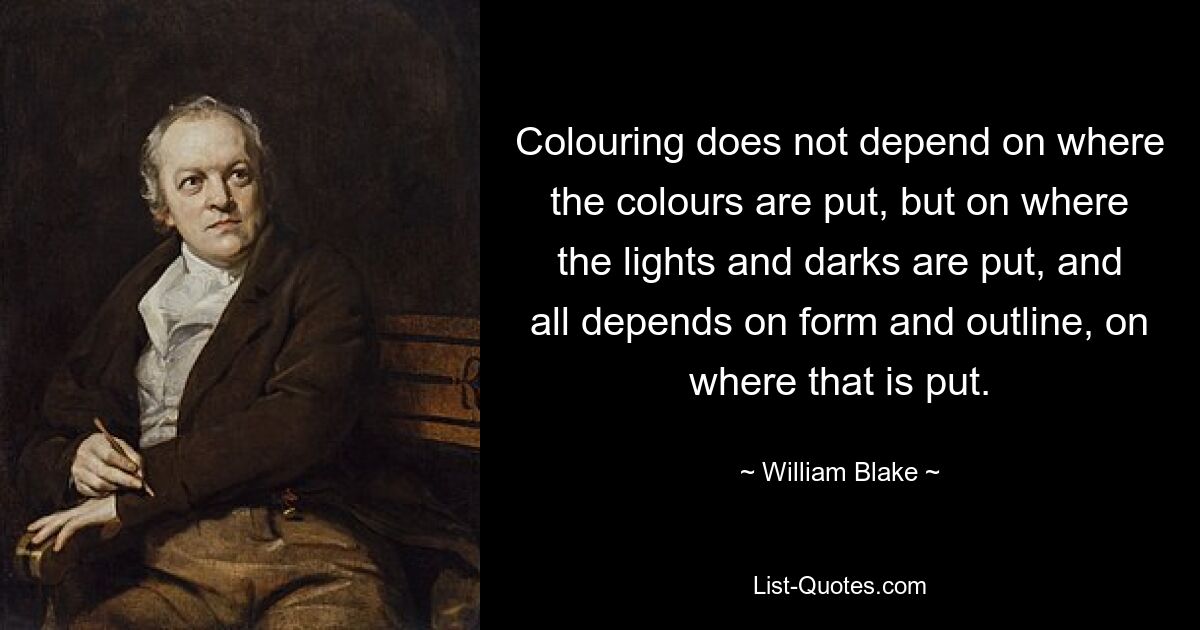 Colouring does not depend on where the colours are put, but on where the lights and darks are put, and all depends on form and outline, on where that is put. — © William Blake