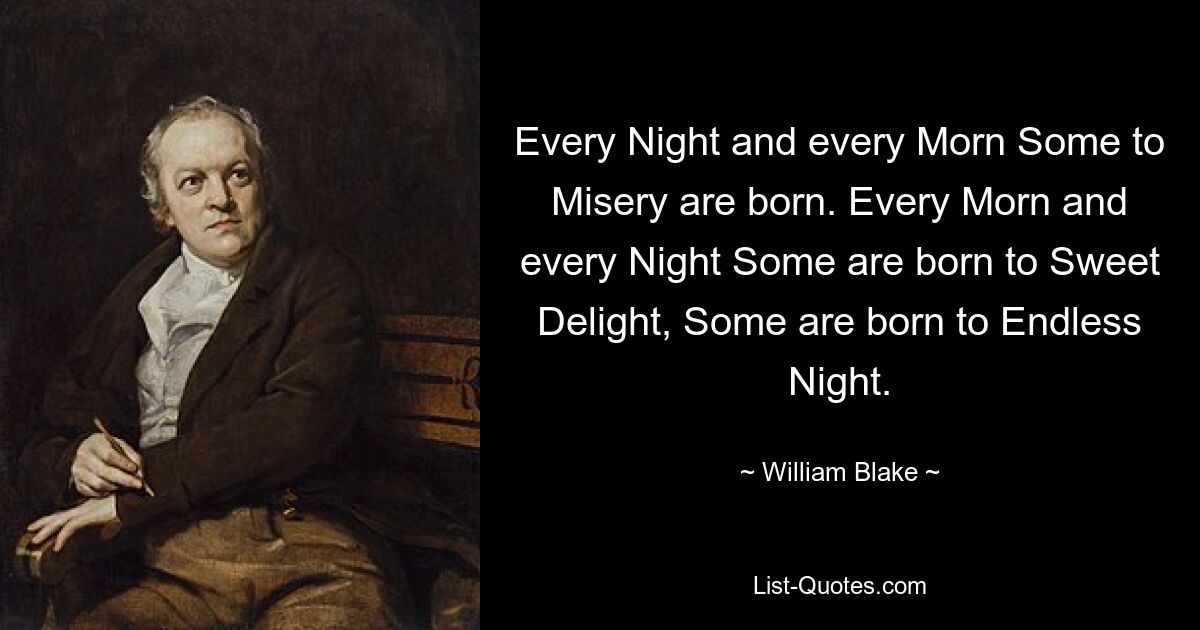 Every Night and every Morn Some to Misery are born. Every Morn and every Night Some are born to Sweet Delight, Some are born to Endless Night. — © William Blake